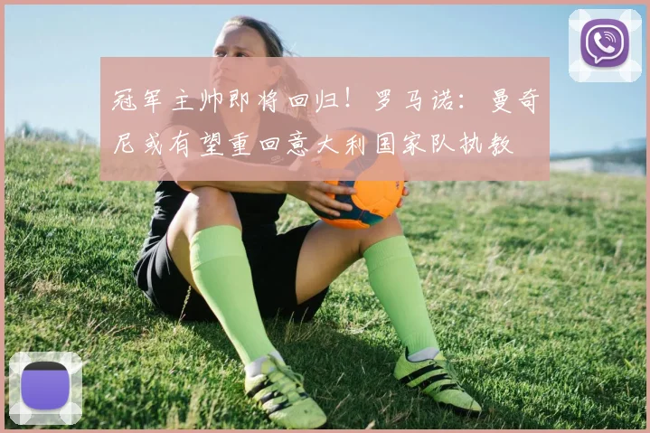 冠军主帅即将回归！罗马诺：曼奇尼或有望重回意大利国家队执教