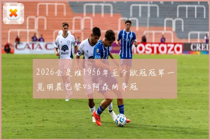 2026会是谁1956年至今欧冠冠军一览明晨巴黎vs阿森纳争冠