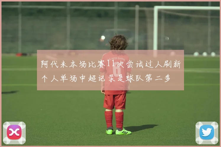 阿代米本场比赛11次尝试过人刷新个人单场中超记录是球队第二多