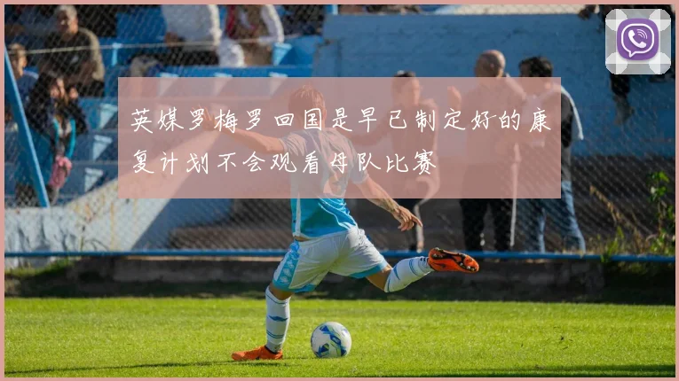 英媒罗梅罗回国是早已制定好的康复计划不会观看母队比赛
