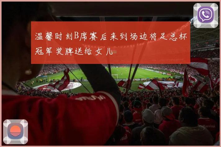 温馨时刻B席赛后来到场边将足总杯冠军奖牌送给女儿